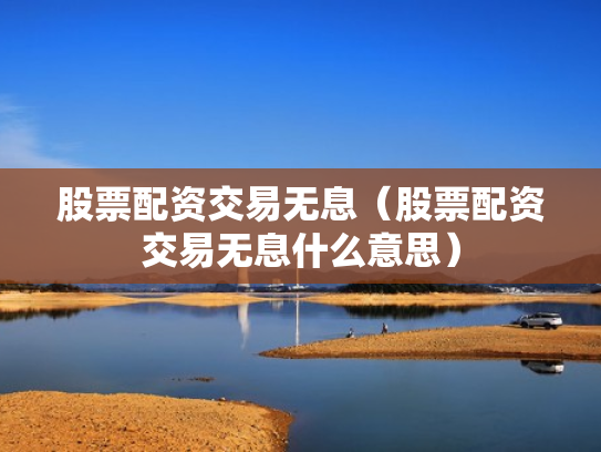 股票配资交易无息（股票配资交易无息什么意思）