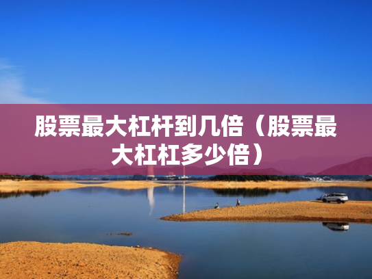 股票最大杠杆到几倍（股票最大杠杠多少倍）