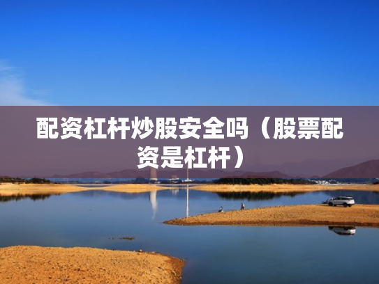 配资杠杆炒股安全吗（股票配资是杠杆）