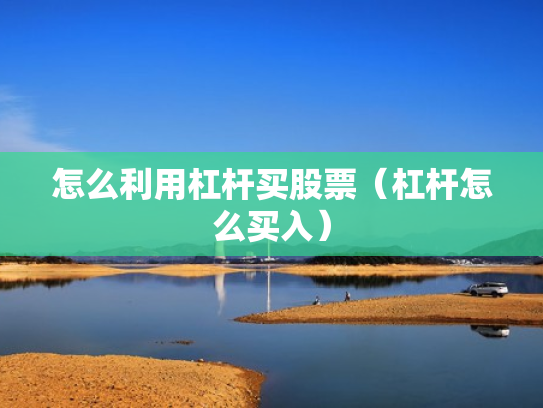怎么利用杠杆买股票（杠杆怎么买入）