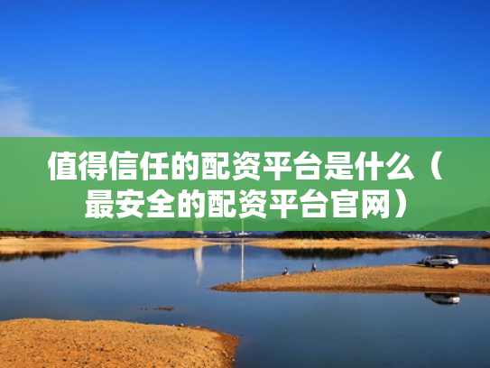 值得信任的配资平台是什么（最安全的配资平台官网）