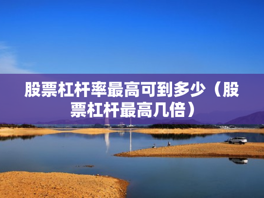 股票杠杆率最高可到多少（股票杠杆最高几倍）