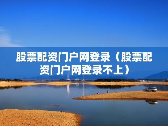 股票配资门户网登录（股票配资门户网登录不上）