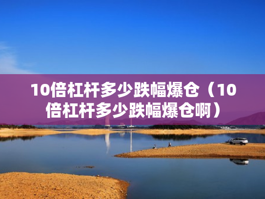 10倍杠杆多少跌幅爆仓（10倍杠杆多少跌幅爆仓啊）