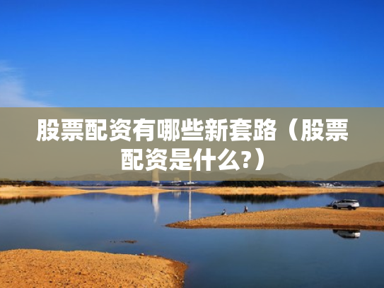 股票配资有哪些新套路（股票配资是什么?）