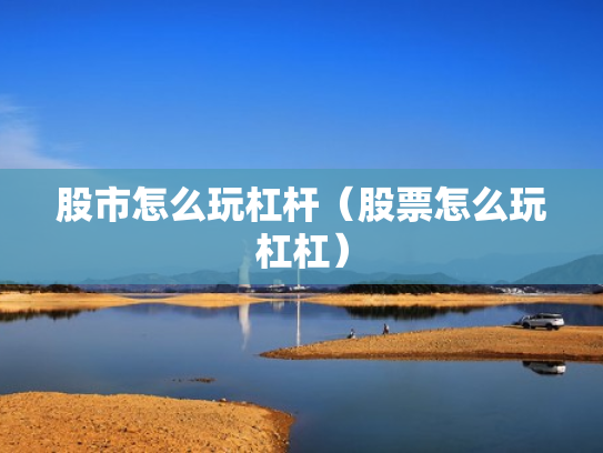 股市怎么玩杠杆（股票怎么玩杠杠）
