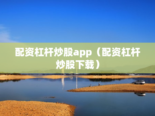 配资杠杆炒股app（配资杠杆炒股下载）
