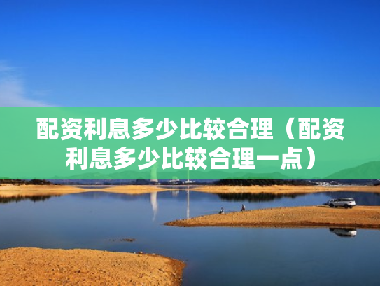 配资利息多少比较合理（配资利息多少比较合理一点）