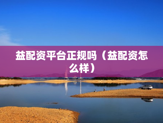 益配资平台正规吗（益配资怎么样）