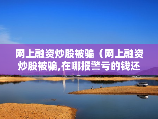 网上融资炒股被骗（网上融资炒股被骗,在哪报警亏的钱还能追回吗）