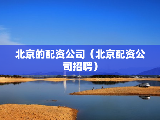 北京的配资公司（北京配资公司招聘）