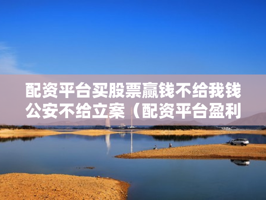 配资平台买股票赢钱不给我钱公安不给立案（配资平台盈利没给可以立案）