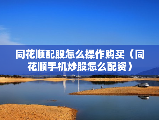同花顺配股怎么操作购买（同花顺手机炒股怎么配资）