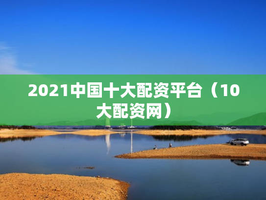 2021中国十大配资平台（10大配资网）