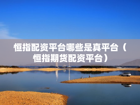 恒指配资平台哪些是真平台（恒指期货配资平台）
