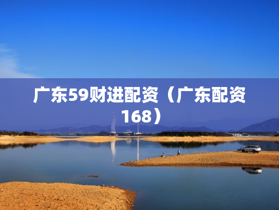 广东59财进配资（广东配资168）