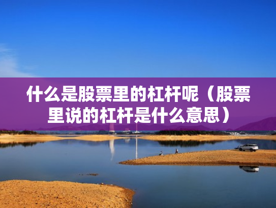 什么是股票里的杠杆呢（股票里说的杠杆是什么意思）
