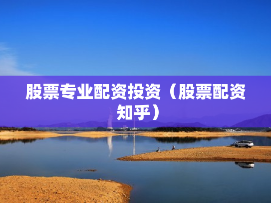 股票专业配资投资（股票配资 知乎）