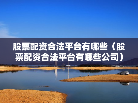 股票配资合法平台有哪些（股票配资合法平台有哪些公司）