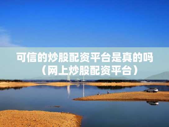 可信的炒股配资平台是真的吗（网上炒股配资平台）