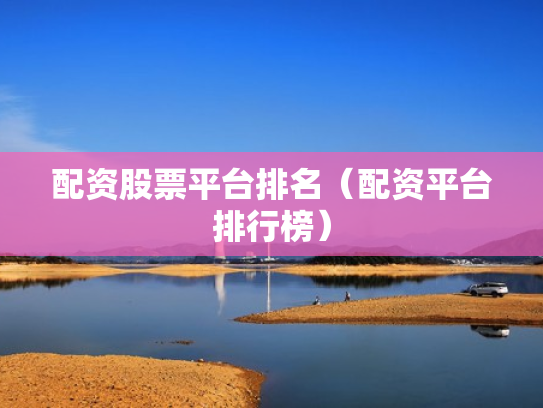 配资股票平台排名（配资平台排行榜）