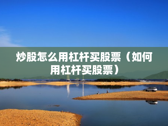 炒股怎么用杠杆买股票（如何用杠杆买股票）