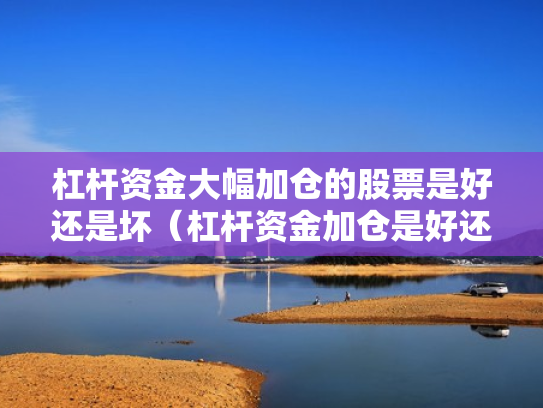 杠杆资金大幅加仓的股票是好还是坏（杠杆资金加仓是好还是坏?）