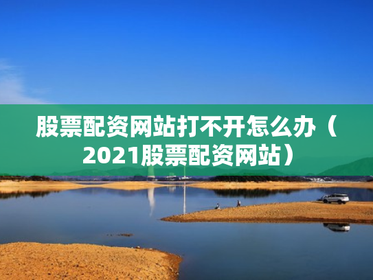 股票配资网站打不开怎么办（2021股票配资网站）
