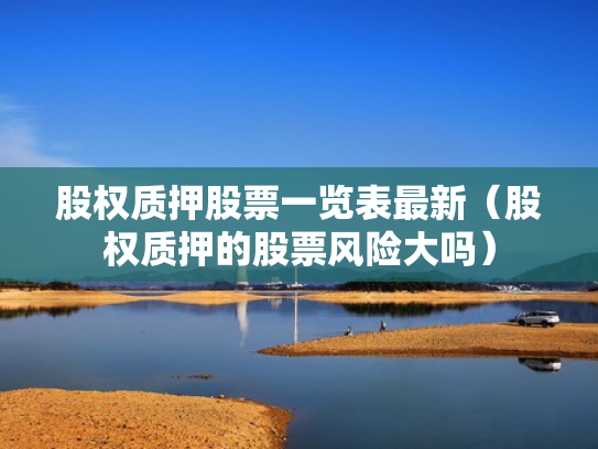 股权质押股票一览表最新（股权质押的股票风险大吗）