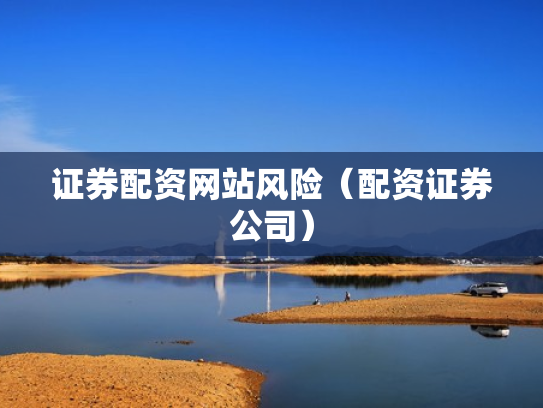 证券配资网站风险（配资证券公司）