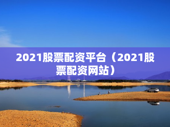 2021股票配资平台（2021股票配资网站）
