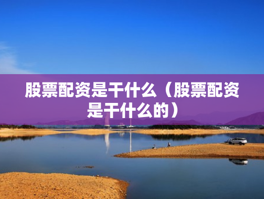 股票配资是干什么（股票配资是干什么的）