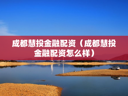 成都慧投金融配资（成都慧投金融配资怎么样）