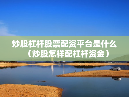 炒股杠杆股票配资平台是什么（炒股怎样配杠杆资金）