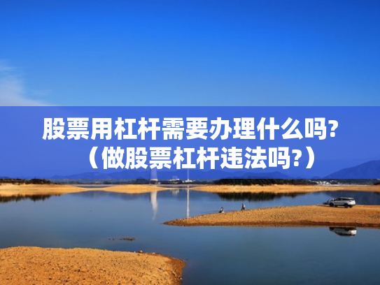 股票用杠杆需要办理什么吗?（做股票杠杆违法吗?）