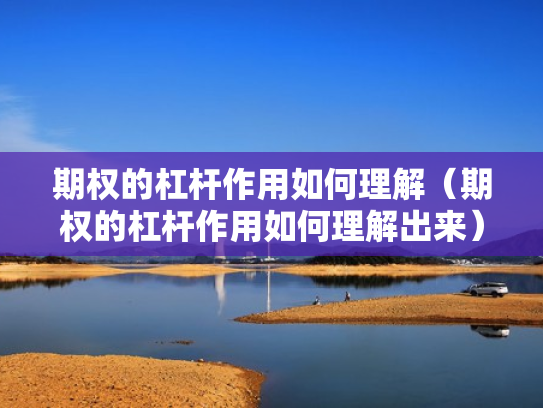 期权的杠杆作用如何理解（期权的杠杆作用如何理解出来）