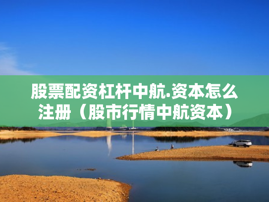 股票配资杠杆中航.资本怎么注册（股市行情中航资本）