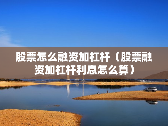 股票怎么融资加杠杆（股票融资加杠杆利息怎么算）