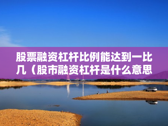 股票融资杠杆比例能达到一比几（股市融资杠杆是什么意思）