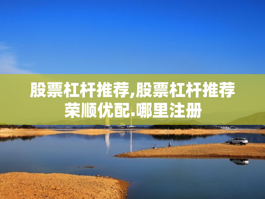 股票杠杆推荐,股票杠杆推荐荣顺优配.哪里注册