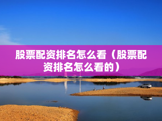 股票配资排名怎么看（股票配资排名怎么看的）