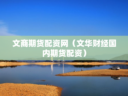 文商期货配资网（文华财经国内期货配资）
