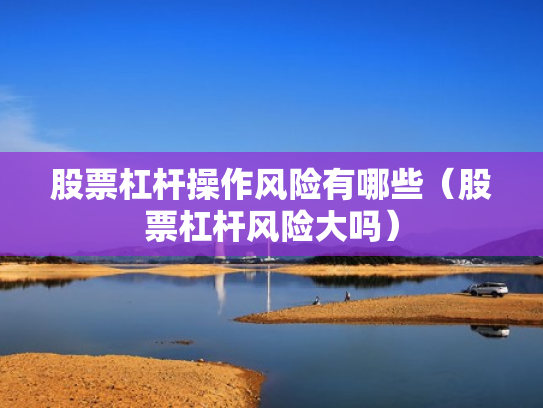 股票杠杆操作风险有哪些（股票杠杆风险大吗）