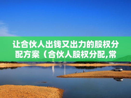 让合伙人出钱又出力的股权分配方案（合伙人股权分配,常见的13个问题）