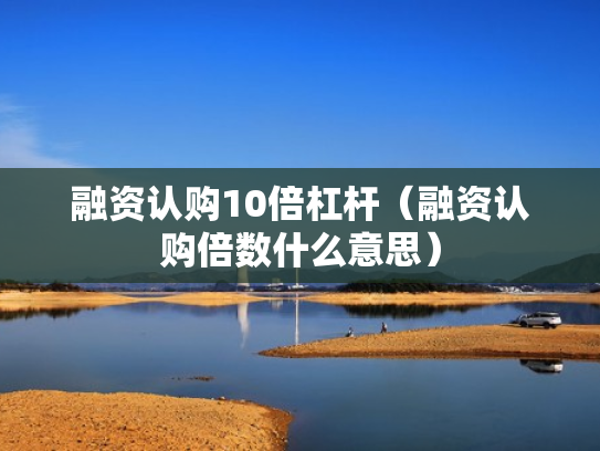融资认购10倍杠杆（融资认购倍数什么意思）