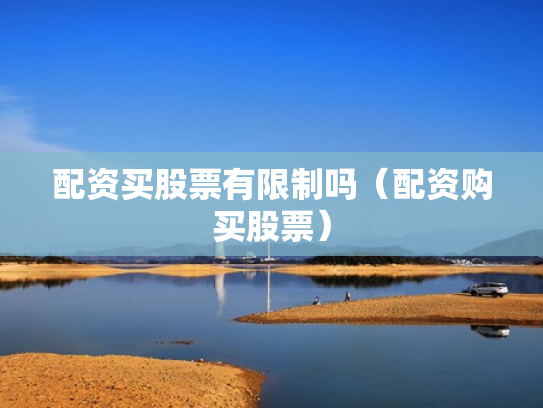 配资买股票有限制吗（配资购买股票）