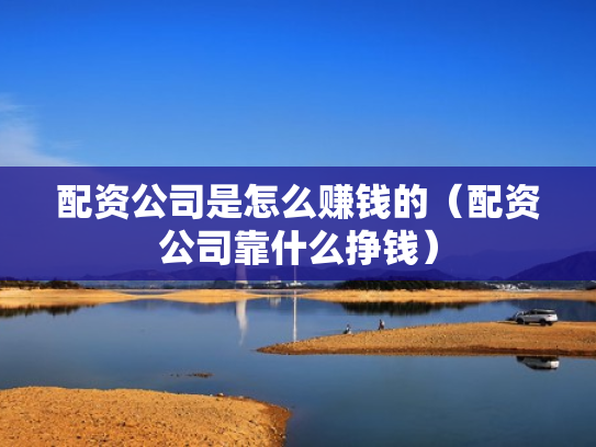 配资公司是怎么赚钱的（配资公司靠什么挣钱）