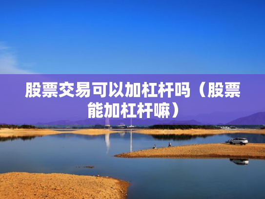 股票交易可以加杠杆吗（股票能加杠杆嘛）