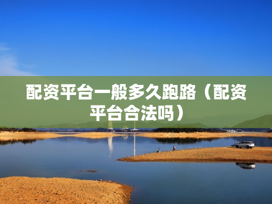 配资平台一般多久跑路（配资平台合法吗）