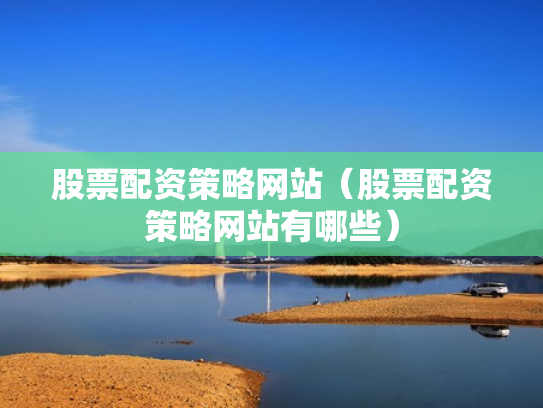 股票配资策略网站（股票配资策略网站有哪些）